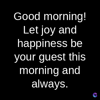 Good morning!
Let joy and
happiness be
your guest this
morning and
always.