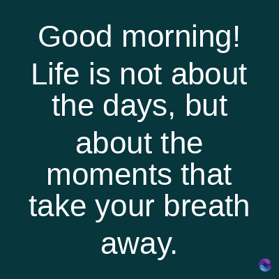 Good morning!
Life is not about
the days, but
about the
moments that
take your breath
away.