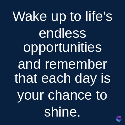 Wake up to life's
endless
opportunities
and remember
that each day is
your chance to
shine.
