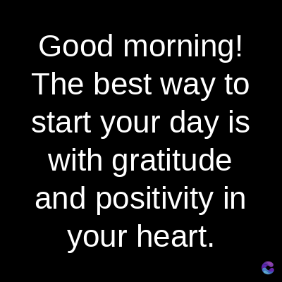 Good
morning!
The best way to
start your day is
with gratitude
and positivity in
your heart.