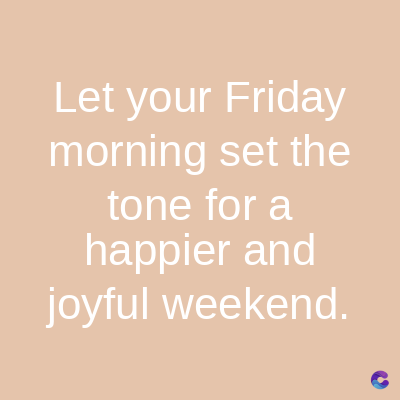 Let your Friday
morning set the
tone for a
happier and
joyful weekend.