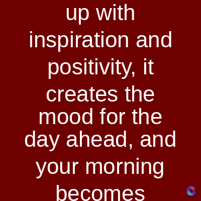 up with
inspiration and
positivity, it
creates the
mood for the
day ahead, and
your morning
becomes