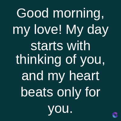 Good morning,
my love! My day
starts with
thinking of you,
and my heart
beats only for
you.