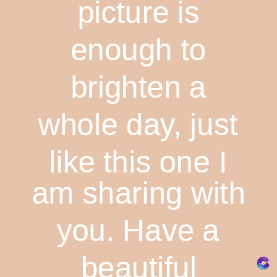 picture is
enough to
brighten a
whole day, just
like this one I
am sharing with
you. Have a
beautiful