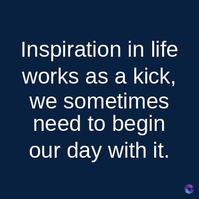 Inspiration in life
works as a kick,
we sometimes
need to begin
our day with it.