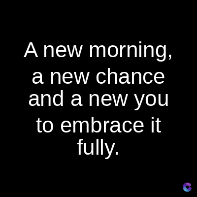A new morning,
a new chance
and a new you
to embrace it
fully.