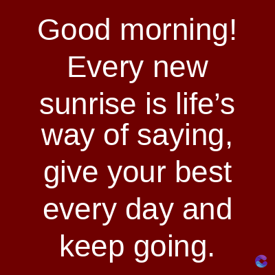 Good morning!
Every new
sunrise is life's
way of saying,
give your best
every day and
keep going.