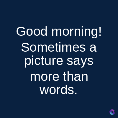 Good morning!
Sometimes a
picture says
more than
words.