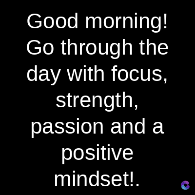 Good
morning!
Go through the
day with focus,
strength,
passion and a
positive
mindset!.