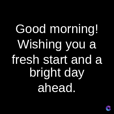 Good morning!
Wishing you a
fresh start and a
bright day
ahead.