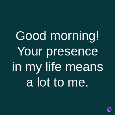 Good morning!
Your presence
in my life means
a lot to me.