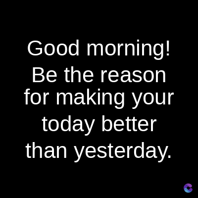 Good morning!
Be the reason
for making your
today better
than yesterday.