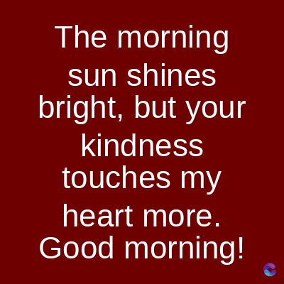 The morning
sun shines
bright, but your
kindness
touches my
heart more.
Good morning!