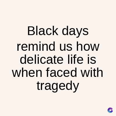 Black days
remind us how
delicate life is
when faced with
tragedy
C