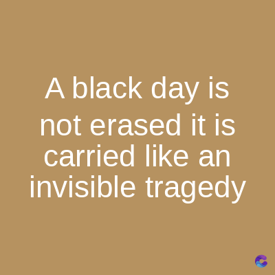 A black day is
not erased it is
carried like an
invisible tragedy
