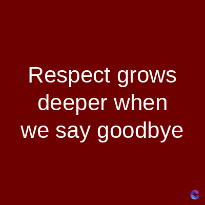Respect grows
deeper when
we say goodbye