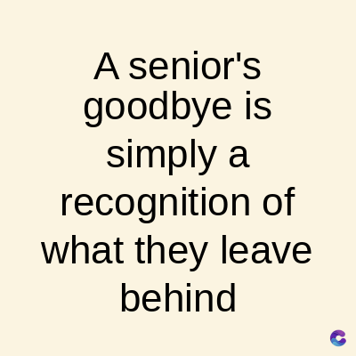 A senior's
goodbye is
simply a
recognition of
what they leave
behind
C