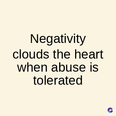 Negativity
clouds the heart
when abuse is
tolerated
C