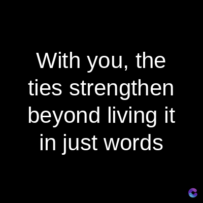 With you, the
ties strengthen
beyond living it
in just words