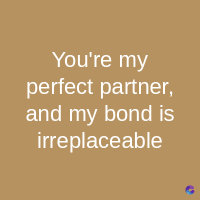 You're my
perfect partner,
and my bond is
irreplaceable