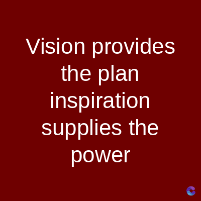 Vision provides
the plan
inspiration
supplies the
power