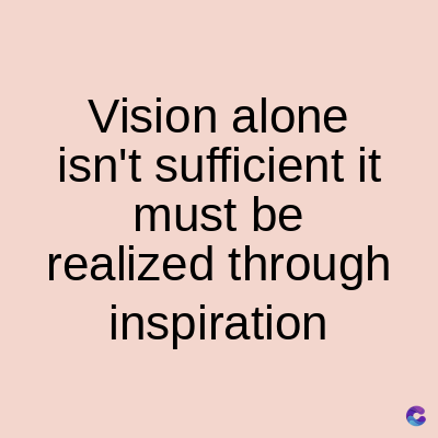 Vision
alone
isn't sufficient it
must be
realized through
inspiration
C
