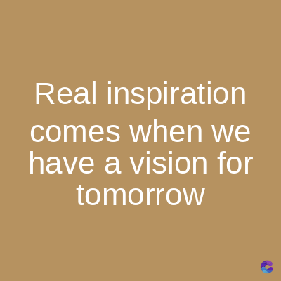 Real inspiration
comes when we
have a vision for
tomorrow