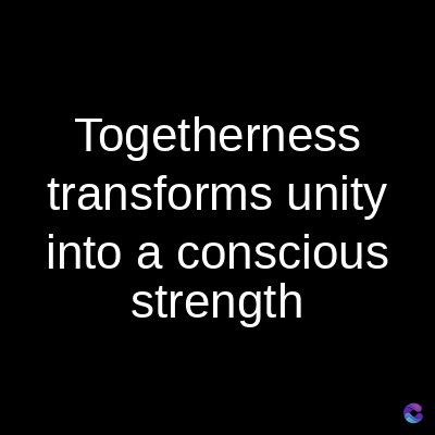 Togetherness
transforms unity
into a conscious
strength