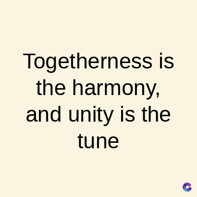 Togetherness is
the harmony,
and unity is the
tune
C