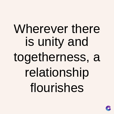 Wherever there
is unity and
togetherness, a
relationship
flourishes
C