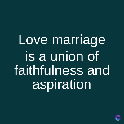 Love marriage
is a union of
faithfulness and
aspiration
