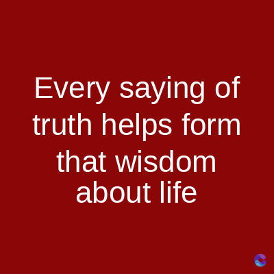 Every saying of
truth helps form
that wisdom
about life