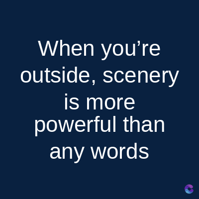 When you're
outside, scenery
is more
powerful than
any words