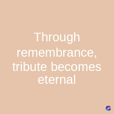 Through
remembrance,
tribute becomes
eternal