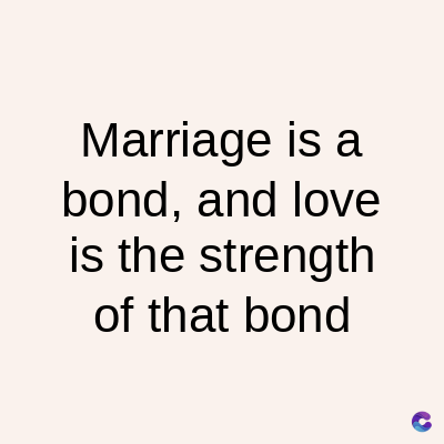 Marriage is a
bond, and love
is the strength
of that bond
C