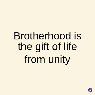 Brotherhood is
the gift of life
from unity
C