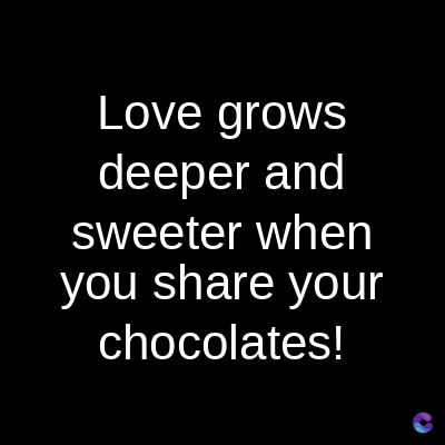 Love grows
deeper and
sweeter when
you share your
chocolates!