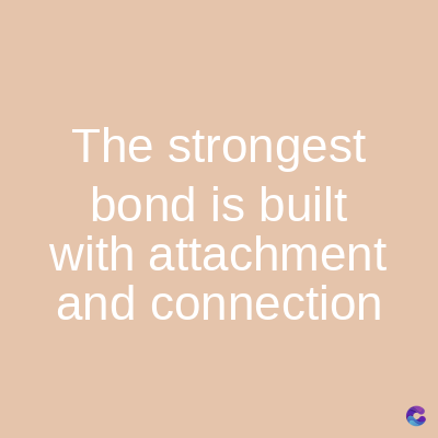 The strongest
bond is built
with attachment
and connection