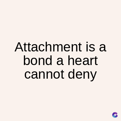 Attachment is a
bond a heart
cannot deny
C