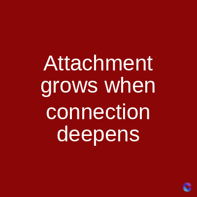 Attachment
grows when
connection
deepens