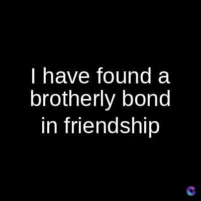I have found a
brotherly bond
in friendship