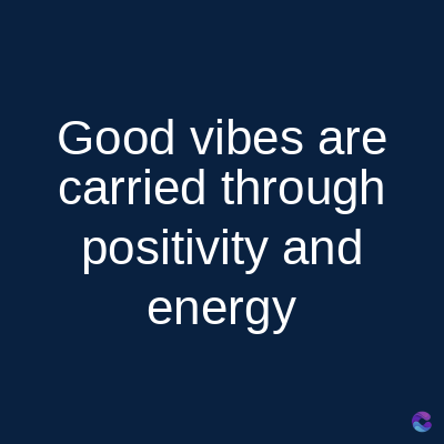 Good vibes are
carried through
positivity and
energy