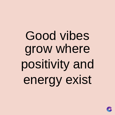 Good vibes
grow where
positivity and
energy exist
C