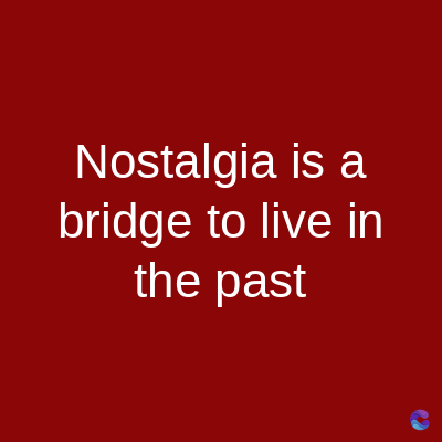 Nostalgia is a
bridge to live in
the past