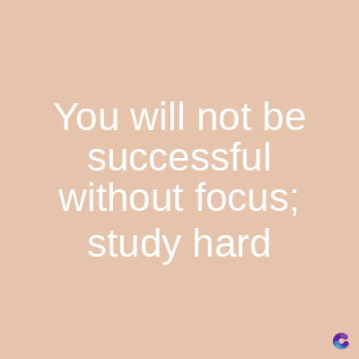 You will not be
successful
without focus;
study hard