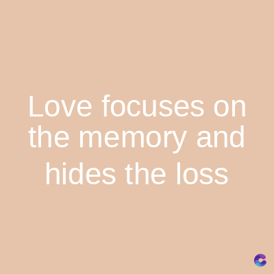 Love focuses on
the memory and
hides the loss