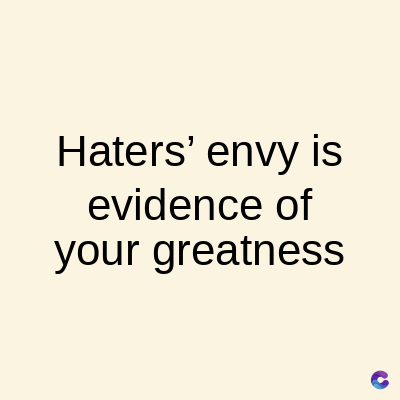 Haters' envy is
evidence of
your greatness
C