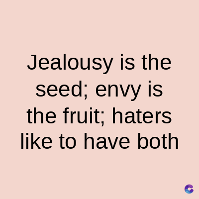 Jealousy is the
seed; envy is
the fruit; haters
like to have both
C