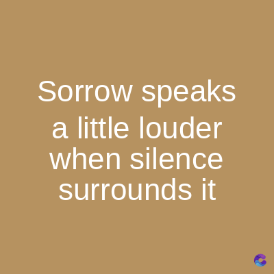 Sorrow speaks
a little louder
when silence
surrounds it