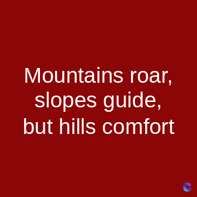 Mountains roar,
slopes guide,
but hills comfort